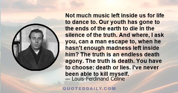 Not much music left inside us for life to dance to. Our youth has gone to the ends of the earth to die in the silence of the truth. And where, I ask you, can a man escape to, when he hasn't enough madness left inside