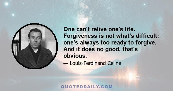 One can't relive one's life. Forgiveness is not what's difficult; one's always too ready to forgive. And it does no good, that's obvious.