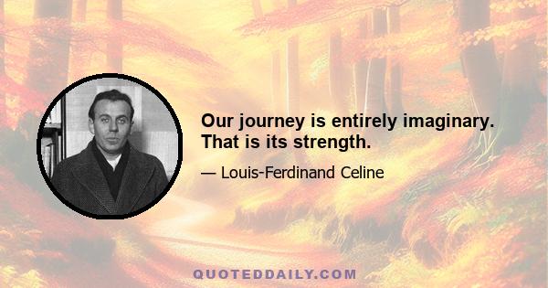 Our journey is entirely imaginary. That is its strength.