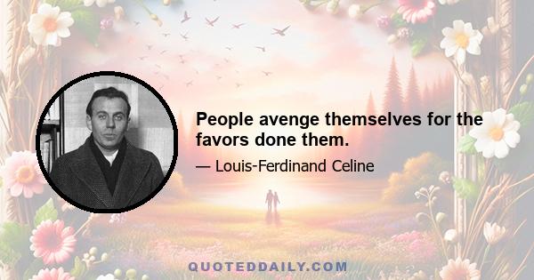 People avenge themselves for the favors done them.