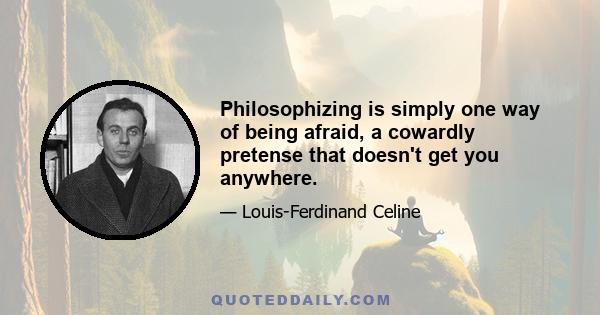 Philosophizing is simply one way of being afraid, a cowardly pretense that doesn't get you anywhere.