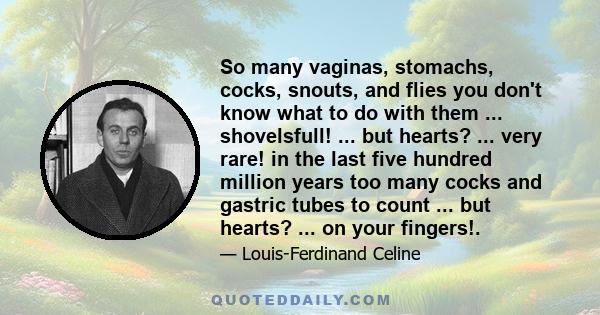 So many vaginas, stomachs, cocks, snouts, and flies you don't know what to do with them ... shovelsfull! ... but hearts? ... very rare! in the last five hundred million years too many cocks and gastric tubes to count