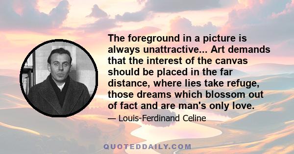 The foreground in a picture is always unattractive... Art demands that the interest of the canvas should be placed in the far distance, where lies take refuge, those dreams which blossom out of fact and are man's only