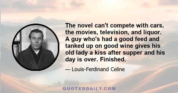 The novel can't compete with cars, the movies, television, and liquor. A guy who's had a good feed and tanked up on good wine gives his old lady a kiss after supper and his day is over. Finished.