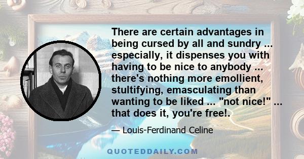 There are certain advantages in being cursed by all and sundry ... especially, it dispenses you with having to be nice to anybody ... there's nothing more emollient, stultifying, emasculating than wanting to be liked