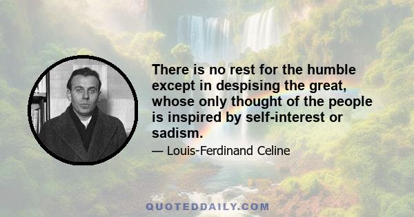 There is no rest for the humble except in despising the great, whose only thought of the people is inspired by self-interest or sadism.