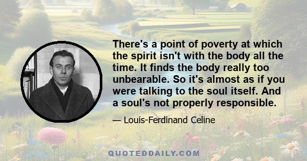 There's a point of poverty at which the spirit isn't with the body all the time. It finds the body really too unbearable. So it's almost as if you were talking to the soul itself. And a soul's not properly responsible.