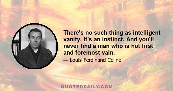 There's no such thing as intelligent vanity. It's an instinct. And you'll never find a man who is not first and foremost vain.