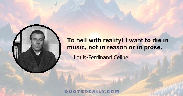 To hell with reality! I want to die in music, not in reason or in prose.