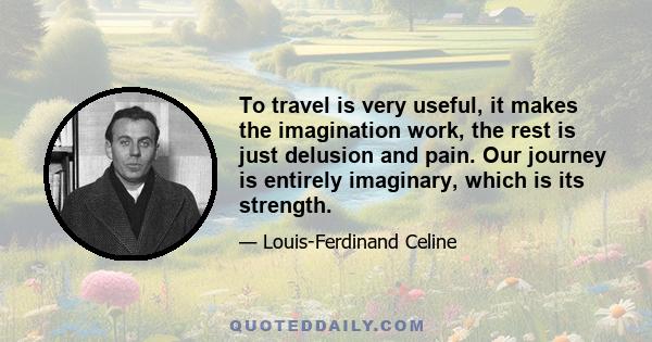 To travel is very useful, it makes the imagination work, the rest is just delusion and pain. Our journey is entirely imaginary, which is its strength.