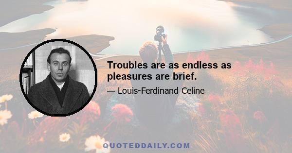 Troubles are as endless as pleasures are brief.