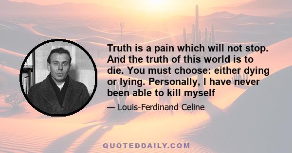 Truth is a pain which will not stop. And the truth of this world is to die. You must choose: either dying or lying. Personally, I have never been able to kill myself