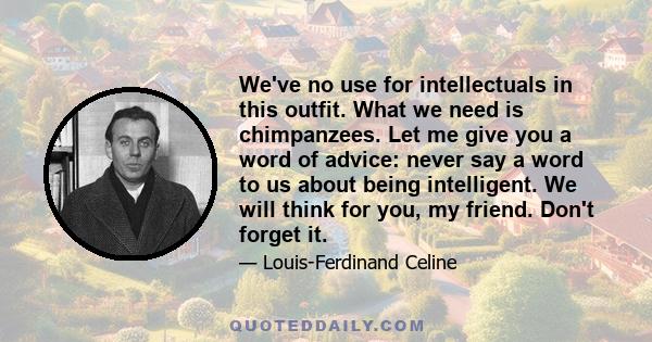 We've no use for intellectuals in this outfit. What we need is chimpanzees. Let me give you a word of advice: never say a word to us about being intelligent. We will think for you, my friend. Don't forget it.