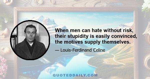 When men can hate without risk, their stupidity is easily convinced, the motives supply themselves.