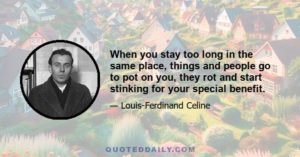 When you stay too long in the same place, things and people go to pot on you, they rot and start stinking for your special benefit.