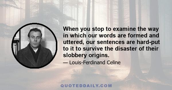 When you stop to examine the way in which our words are formed and uttered, our sentences are hard-put to it to survive the disaster of their slobbery origins.