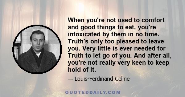 When you're not used to comfort and good things to eat, you're intoxicated by them in no time. Truth's only too pleased to leave you. Very little is ever needed for Truth to let go of you. And after all, you're not