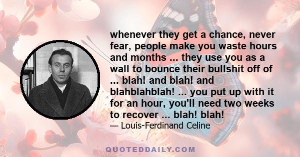 whenever they get a chance, never fear, people make you waste hours and months ... they use you as a wall to bounce their bullshit off of ... blah! and blah! and blahblahblah! ... you put up with it for an hour, you'll