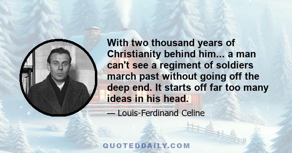 With two thousand years of Christianity behind him... a man can't see a regiment of soldiers march past without going off the deep end. It starts off far too many ideas in his head.