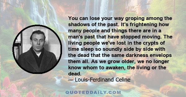 You can lose your way groping among the shadows of the past. It's frightening how many people and things there are in a man's past that have stopped moving. The living people we've lost in the crypts of time sleep so