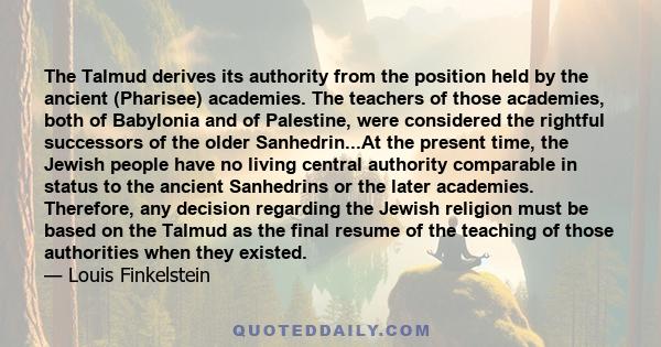 The Talmud derives its authority from the position held by the ancient (Pharisee) academies. The teachers of those academies, both of Babylonia and of Palestine, were considered the rightful successors of the older