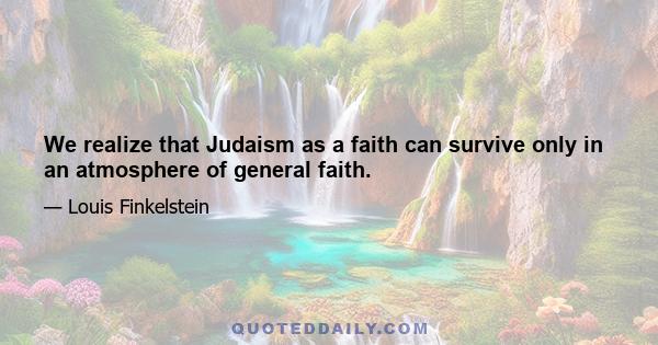 We realize that Judaism as a faith can survive only in an atmosphere of general faith.