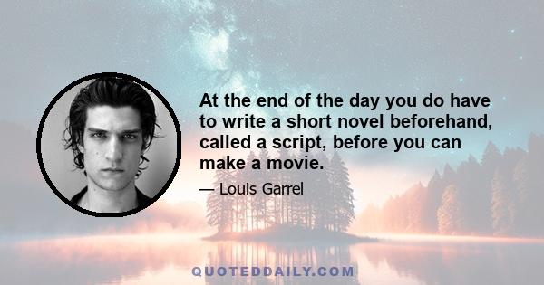 At the end of the day you do have to write a short novel beforehand, called a script, before you can make a movie.