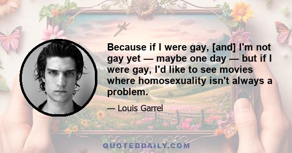 Because if I were gay, [and] I'm not gay yet — maybe one day — but if I were gay, I'd like to see movies where homosexuality isn't always a problem.