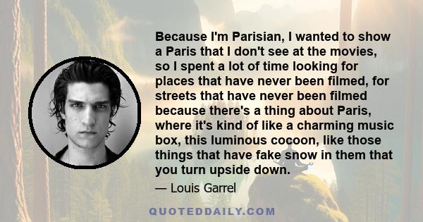 Because I'm Parisian, I wanted to show a Paris that I don't see at the movies, so I spent a lot of time looking for places that have never been filmed, for streets that have never been filmed because there's a thing