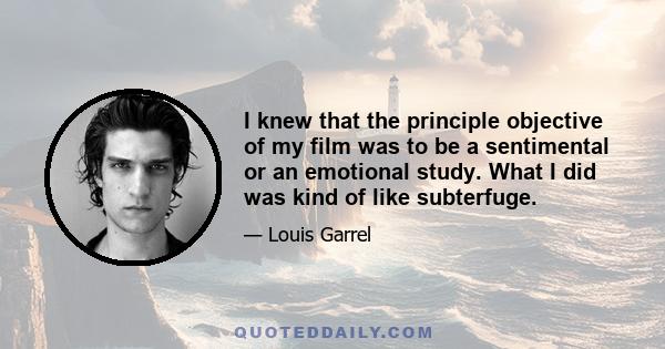 I knew that the principle objective of my film was to be a sentimental or an emotional study. What I did was kind of like subterfuge.