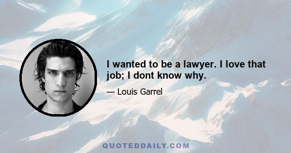 I wanted to be a lawyer. I love that job; I dont know why.