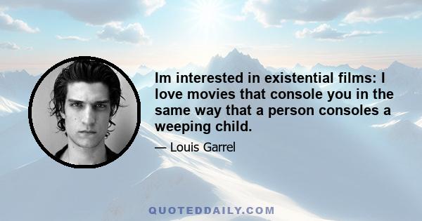 Im interested in existential films: I love movies that console you in the same way that a person consoles a weeping child.