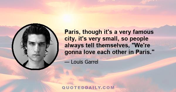 Paris, though it's a very famous city, it's very small, so people always tell themselves, We're gonna love each other in Paris.