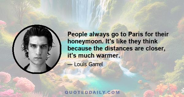 People always go to Paris for their honeymoon. It's like they think because the distances are closer, it's much warmer.