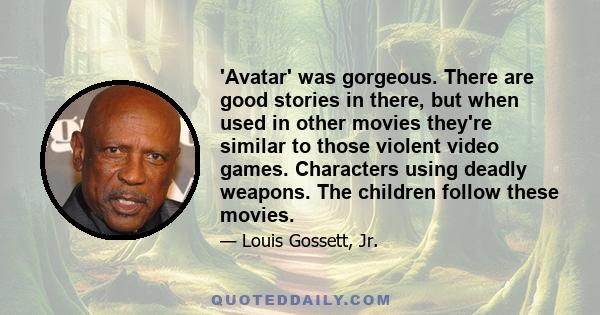 'Avatar' was gorgeous. There are good stories in there, but when used in other movies they're similar to those violent video games. Characters using deadly weapons. The children follow these movies.