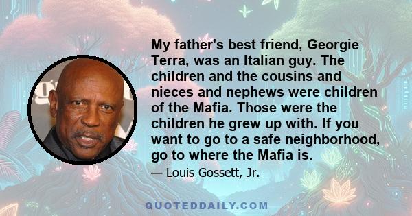 My father's best friend, Georgie Terra, was an Italian guy. The children and the cousins and nieces and nephews were children of the Mafia. Those were the children he grew up with. If you want to go to a safe