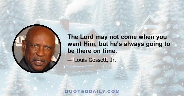 The Lord may not come when you want Him, but he's always going to be there on time.