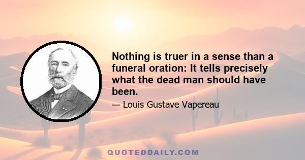 Nothing is truer in a sense than a funeral oration: It tells precisely what the dead man should have been.