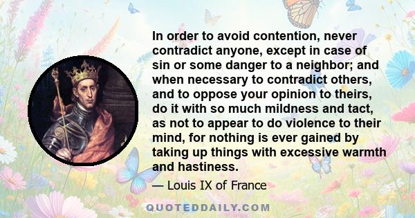 In order to avoid contention, never contradict anyone, except in case of sin or some danger to a neighbor; and when necessary to contradict others, and to oppose your opinion to theirs, do it with so much mildness and