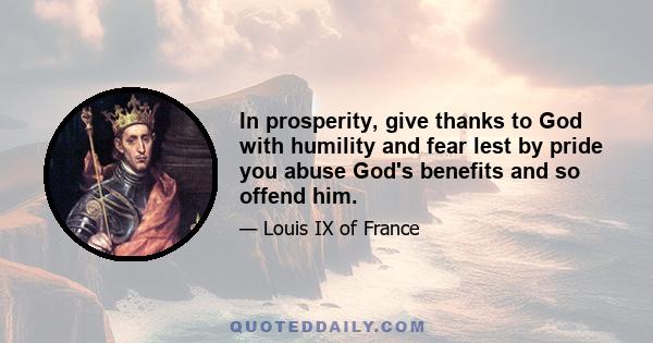 In prosperity, give thanks to God with humility and fear lest by pride you abuse God's benefits and so offend him.