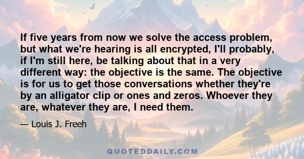 If five years from now we solve the access problem, but what we're hearing is all encrypted, I'll probably, if I'm still here, be talking about that in a very different way: the objective is the same. The objective is