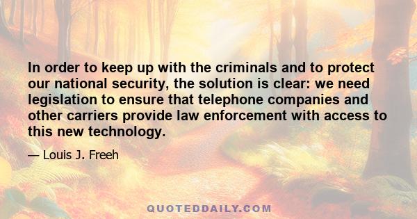 In order to keep up with the criminals and to protect our national security, the solution is clear: we need legislation to ensure that telephone companies and other carriers provide law enforcement with access to this