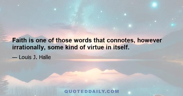 Faith is one of those words that connotes, however irrationally, some kind of virtue in itself.