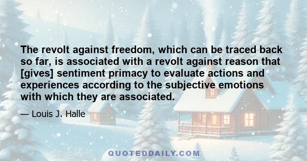 The revolt against freedom, which can be traced back so far, is associated with a revolt against reason that [gives] sentiment primacy to evaluate actions and experiences according to the subjective emotions with which