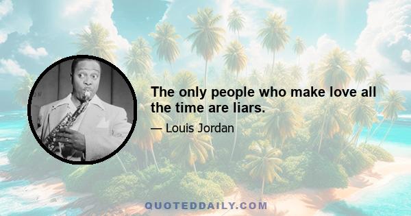 The only people who make love all the time are liars.