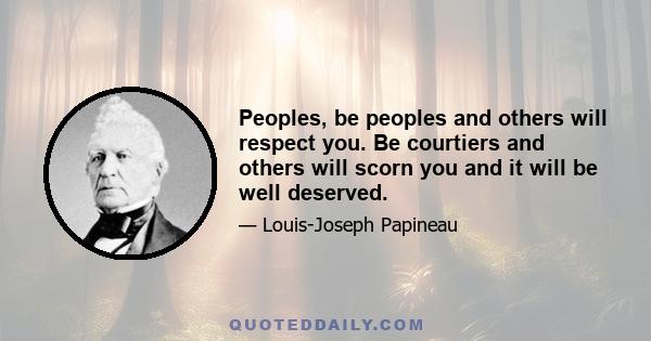 Peoples, be peoples and others will respect you. Be courtiers and others will scorn you and it will be well deserved.