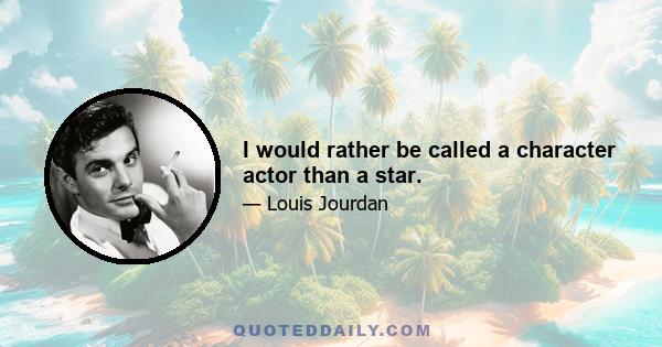 I would rather be called a character actor than a star.