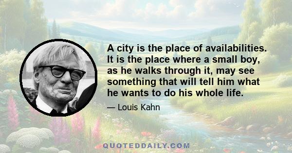 A city is the place of availabilities. It is the place where a small boy, as he walks through it, may see something that will tell him what he wants to do his whole life.