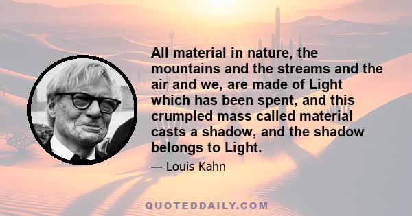 All material in nature, the mountains and the streams and the air and we, are made of Light which has been spent, and this crumpled mass called material casts a shadow, and the shadow belongs to Light.