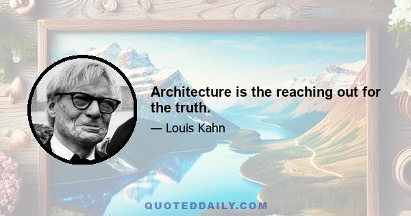 Architecture is the reaching out for the truth.